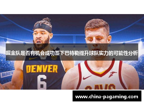 掘金队是否有机会成功签下巴特勒提升球队实力的可能性分析