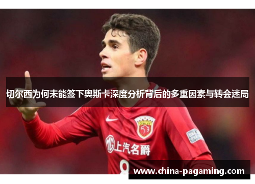 切尔西为何未能签下奥斯卡深度分析背后的多重因素与转会迷局