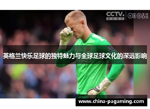 英格兰快乐足球的独特魅力与全球足球文化的深远影响