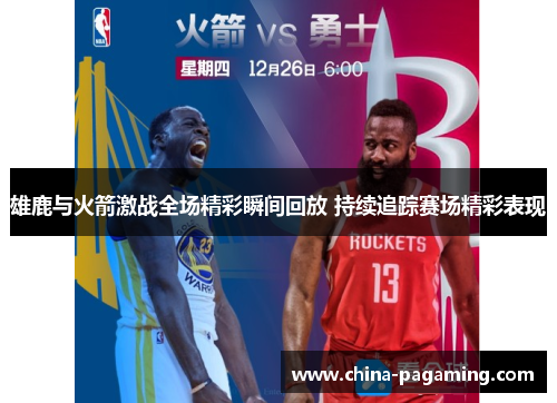 雄鹿与火箭激战全场精彩瞬间回放 持续追踪赛场精彩表现