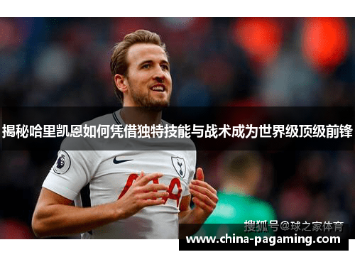 揭秘哈里凯恩如何凭借独特技能与战术成为世界级顶级前锋
