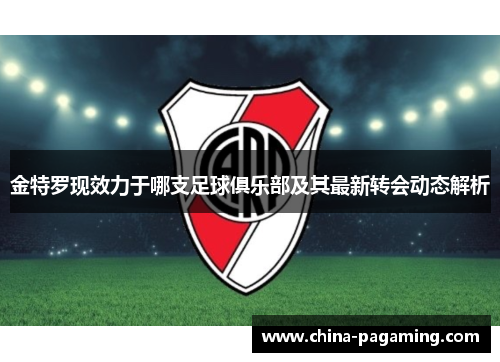 金特罗现效力于哪支足球俱乐部及其最新转会动态解析
