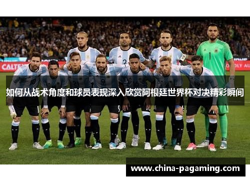 如何从战术角度和球员表现深入欣赏阿根廷世界杯对决精彩瞬间