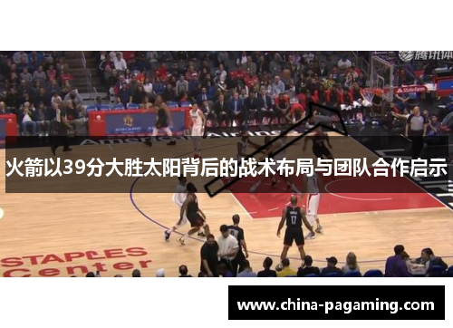 火箭以39分大胜太阳背后的战术布局与团队合作启示