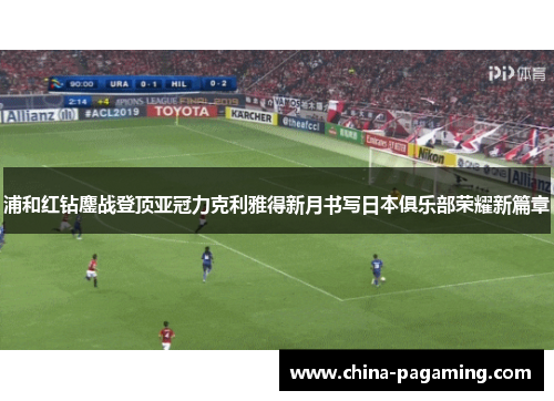 浦和红钻鏖战登顶亚冠力克利雅得新月书写日本俱乐部荣耀新篇章