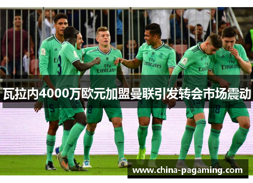瓦拉内4000万欧元加盟曼联引发转会市场震动