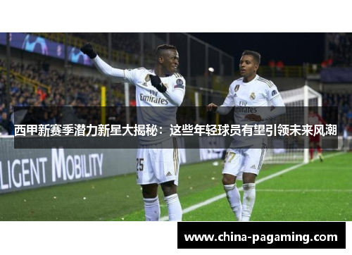 西甲新赛季潜力新星大揭秘：这些年轻球员有望引领未来风潮