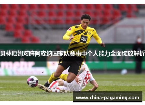 贝林厄姆对阵阿森纳国家队赛事中个人能力全面绽放解析