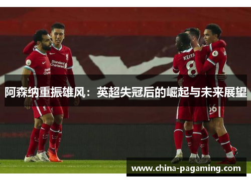 阿森纳重振雄风：英超失冠后的崛起与未来展望